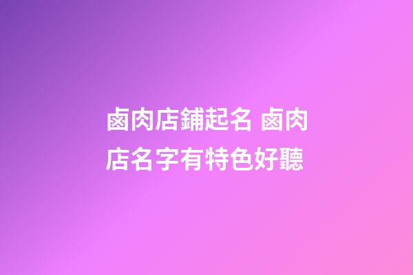 鹵肉店鋪起名 鹵肉店名字有特色好聽-第1張-店鋪起名-玄機派